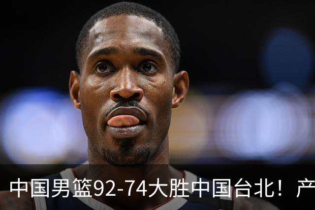 中国男篮92-74大胜中国台北！产生2个不可思议+3个事实，庞峥麟惊艳