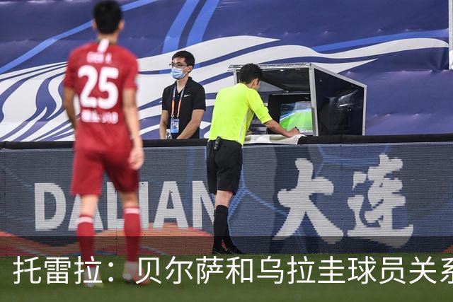 托雷拉：贝尔萨和乌拉圭球员关系不好 不明白为什么不带南德斯
