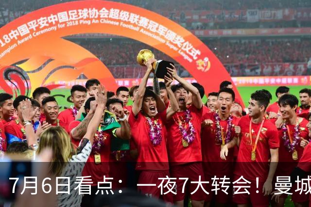 7月6日看点：一夜7大转会！曼城1.16亿创纪录，渣叔接手德国队，英超意甲西甲大洗牌
